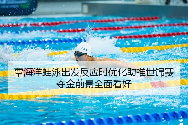 覃海洋蛙泳出发反应时优化助推世锦赛夺金前景全面看好
