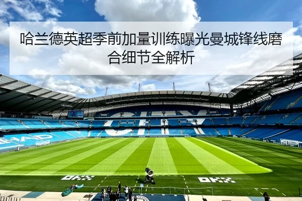 哈兰德英超季前加量训练曝光曼城锋线磨合细节全解析