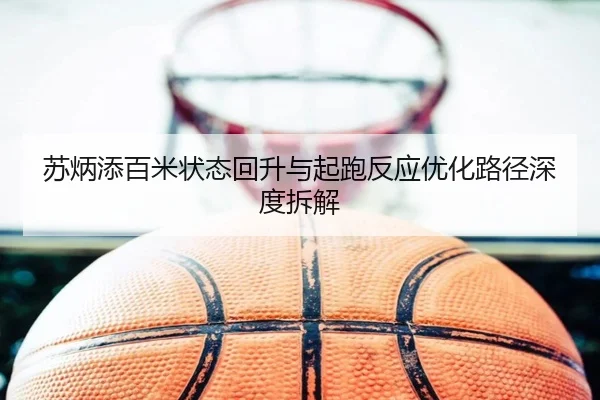 苏炳添百米状态回升与起跑反应优化路径深度拆解