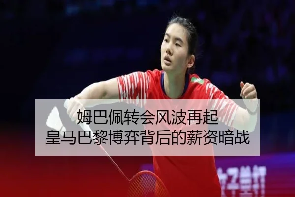 姆巴佩转会风波再起 皇马巴黎博弈背后的薪资暗战