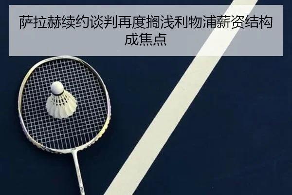 萨拉赫续约谈判再度搁浅利物浦薪资结构成焦点
