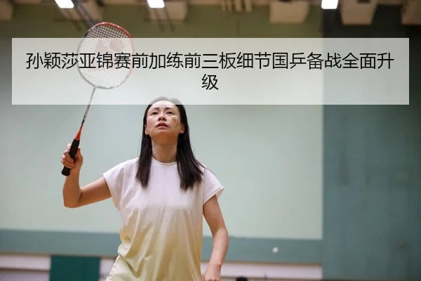 孙颖莎亚锦赛前加练前三板细节国乒备战全面升级