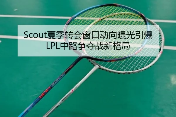 Scout夏季转会窗口动向曝光引爆LPL中路争夺战新格局