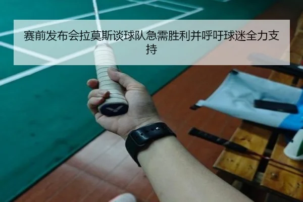 赛前发布会拉莫斯谈球队急需胜利并呼吁球迷全力支持