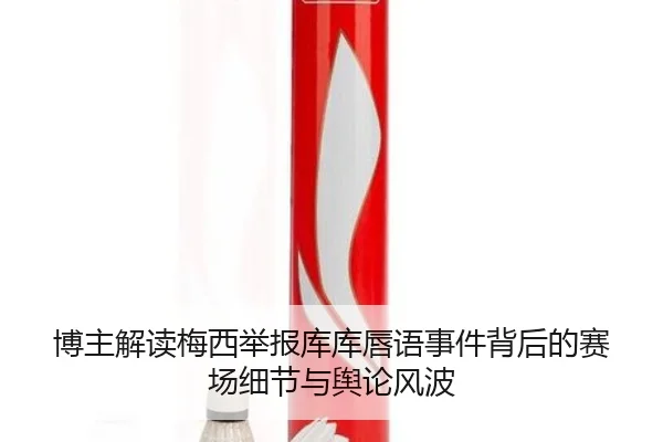 博主解读梅西举报库库唇语事件背后的赛场细节与舆论风波