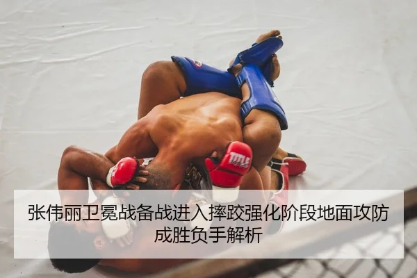 张伟丽卫冕战备战进入摔跤强化阶段地面攻防成胜负手解析