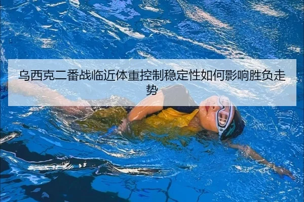 乌西克二番战临近体重控制稳定性如何影响胜负走势