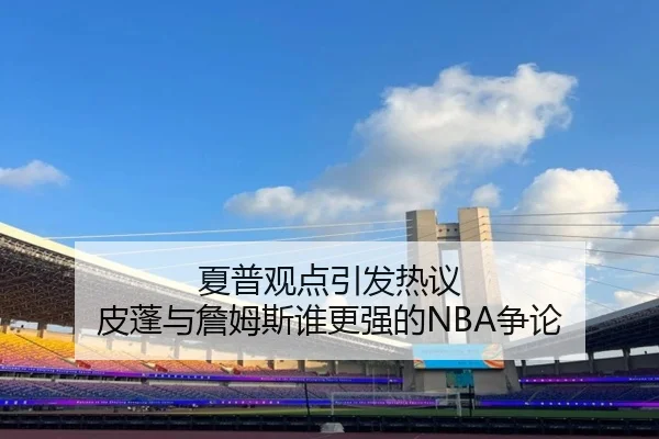 夏普观点引发热议 皮蓬与詹姆斯谁更强的NBA争论